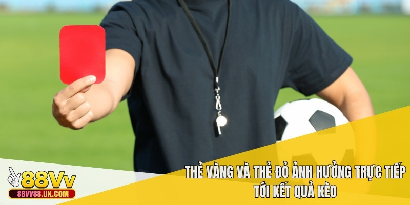 Thẻ vàng và thẻ đỏ ảnh hưởng trực tiếp tới kết quả kèo