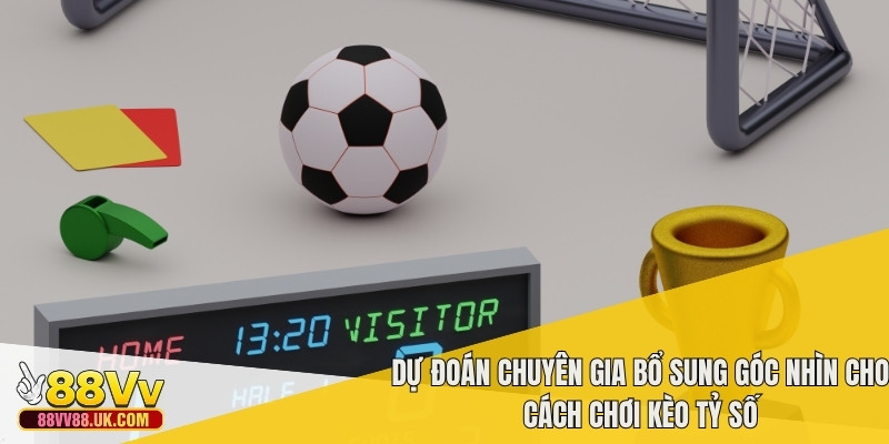 Dự đoán chuyên gia bổ sung góc nhìn cho cách chơi kèo tỷ số