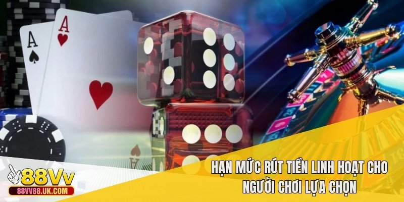 Hạn mức rút tiền linh hoạt cho người chơi lựa chọn
