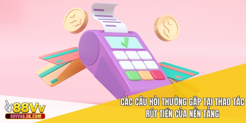 Các câu hỏi thường gặp tại thao tác rút tiền của nền tảng